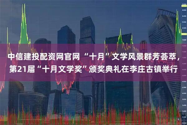 中信建投配资网官网 “十月”文学风景群芳荟萃，第21届“十月文学奖”颁奖典礼在李庄古镇举行