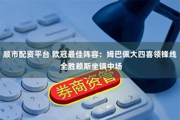 顺市配资平台 欧冠最佳阵容：姆巴佩大四喜领锋线 全胜赖斯坐镇中场