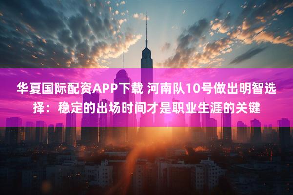 华夏国际配资APP下载 河南队10号做出明智选择：稳定的出场时间才是职业生涯的关键