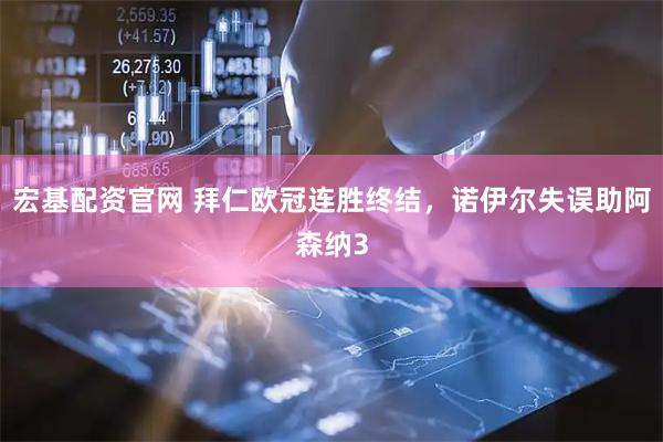 宏基配资官网 拜仁欧冠连胜终结，诺伊尔失误助阿森纳3