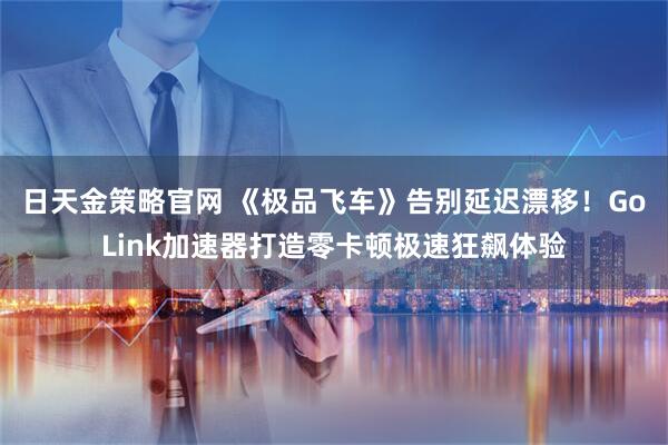 日天金策略官网 《极品飞车》告别延迟漂移!GoLink加速器打造零卡顿极速狂飙体验