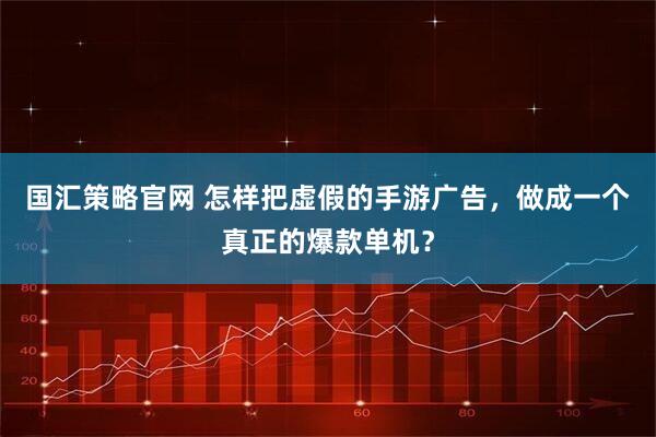 国汇策略官网 怎样把虚假的手游广告，做成一个真正的爆款单机？