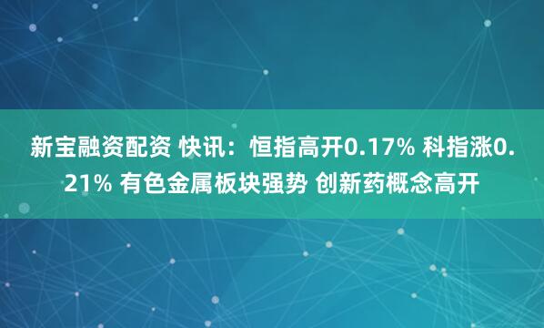 新宝融资配资 快讯：恒指高开0.17% 科指涨0.21% 有色金属板块强势 创新药概念高开