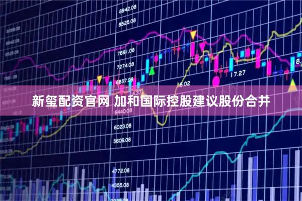 新玺配资官网 加和国际控股建议股份合并