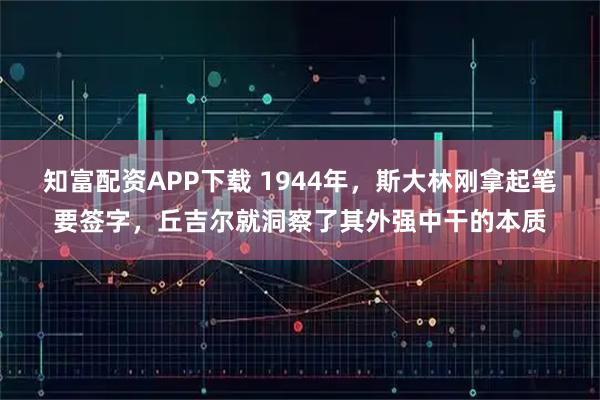 知富配资APP下载 1944年，斯大林刚拿起笔要签字，丘吉尔就洞察了其外强中干的本质
