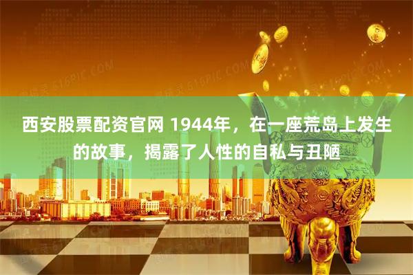 西安股票配资官网 1944年，在一座荒岛上发生的故事，揭露了人性的自私与丑陋