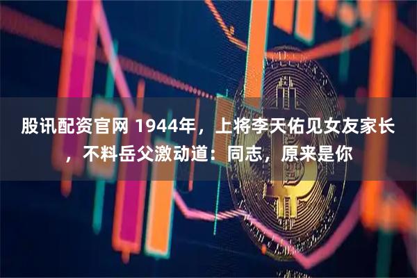 股讯配资官网 1944年，上将李天佑见女友家长，不料岳父激动道：同志，原来是你