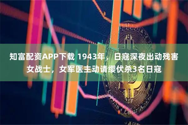 知富配资APP下载 1943年，日寇深夜出动残害女战士，女军医主动请缨伏杀3名日寇