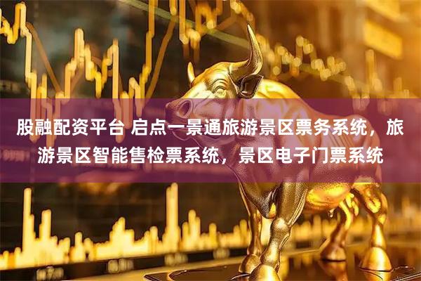 股融配资平台 启点一景通旅游景区票务系统，旅游景区智能售检票系统，景区电子门票系统
