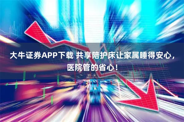 大牛证券APP下载 共享陪护床让家属睡得安心，医院管的省心！