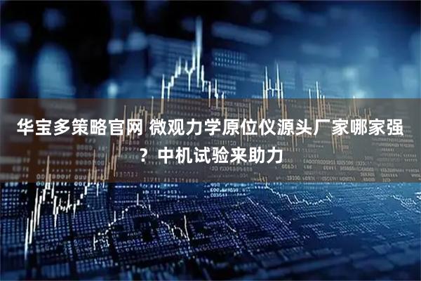 华宝多策略官网 微观力学原位仪源头厂家哪家强？中机试验来助力