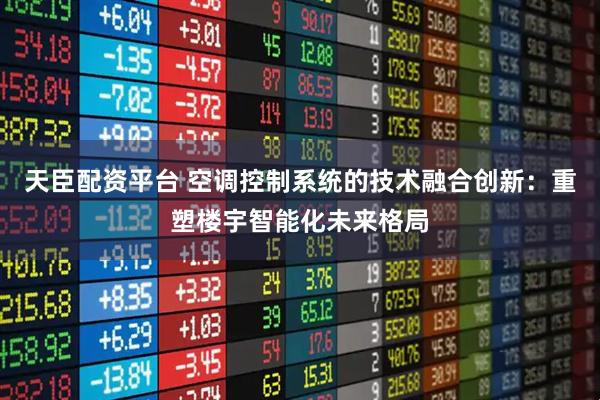 天臣配资平台 空调控制系统的技术融合创新：重塑楼宇智能化未来格局