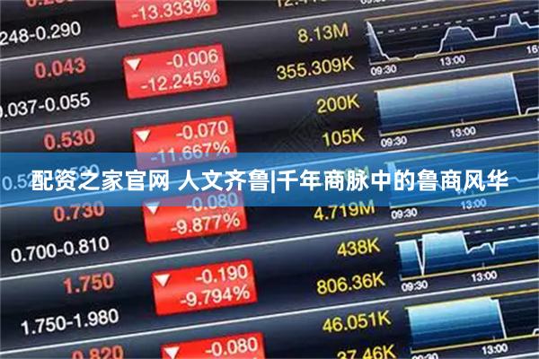配资之家官网 人文齐鲁|千年商脉中的鲁商风华