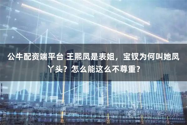公牛配资端平台 王熙凤是表姐，宝钗为何叫她凤丫头？怎么能这么不尊重？