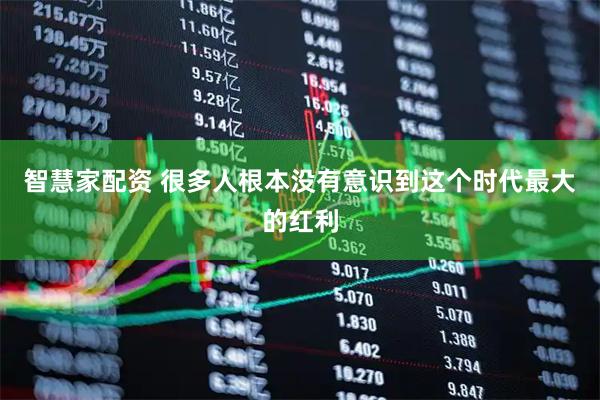 智慧家配资 很多人根本没有意识到这个时代最大的红利
