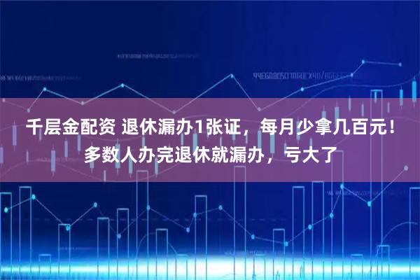 千层金配资 退休漏办1张证，每月少拿几百元！多数人办完退休就漏办，亏大了