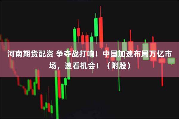 河南期货配资 争夺战打响！中国加速布局万亿市场，速看机会！（附股）