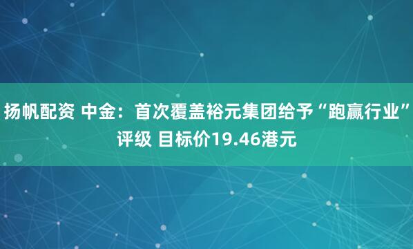 扬帆配资 中金：首次覆盖裕元集团给予“跑赢行业”评级 目标价19.46港元