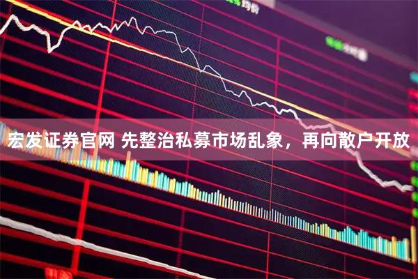 宏发证券官网 先整治私募市场乱象，再向散户开放