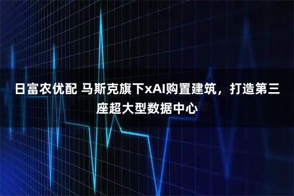 日富农优配 马斯克旗下xAI购置建筑，打造第三座超大型数据中心