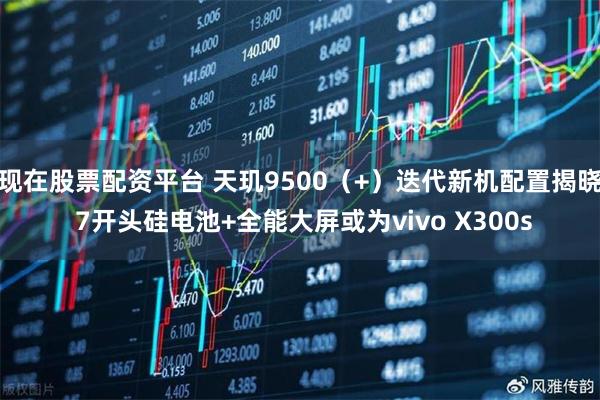 现在股票配资平台 天玑9500（+）迭代新机配置揭晓 7开头硅电池+全能大屏或为vivo X300s