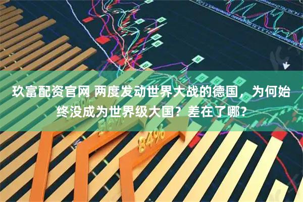 玖富配资官网 两度发动世界大战的德国，为何始终没成为世界级大国？差在了哪？