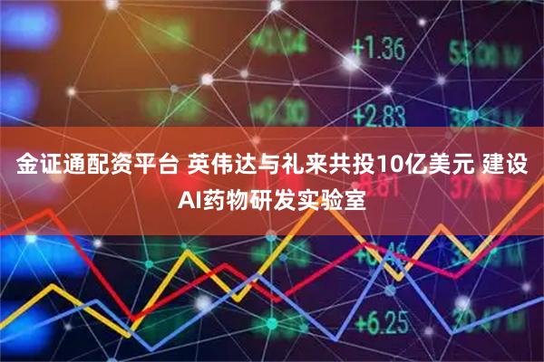 金证通配资平台 英伟达与礼来共投10亿美元 建设AI药物研发实验室