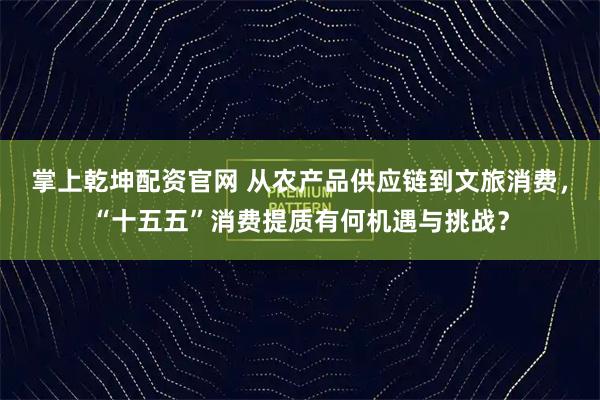 掌上乾坤配资官网 从农产品供应链到文旅消费，“十五五”消费提质有何机遇与挑战？