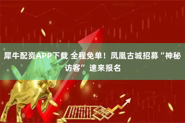 犀牛配资APP下载 全程免单!凤凰古城招募“神秘访客” 速来报名