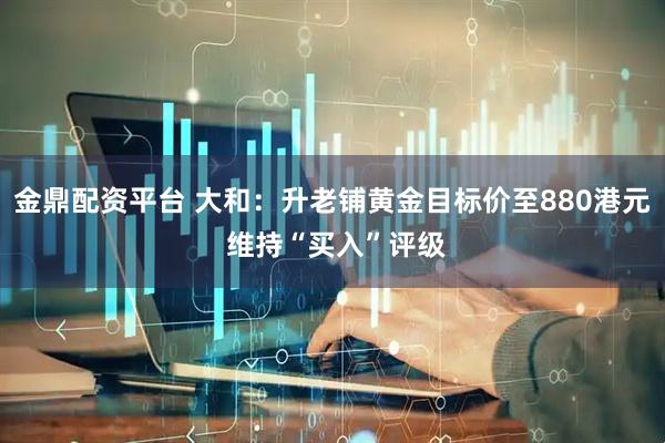 金鼎配资平台 大和：升老铺黄金目标价至880港元 维持“买入”评级