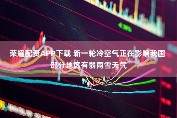 荣耀配资APP下载 新一轮冷空气正在影响我国 部分地区有弱雨雪天气