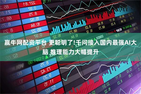 赢牛网配资平台 更聪明了!千问接入国内最强AI大脑 推理能力大幅提升