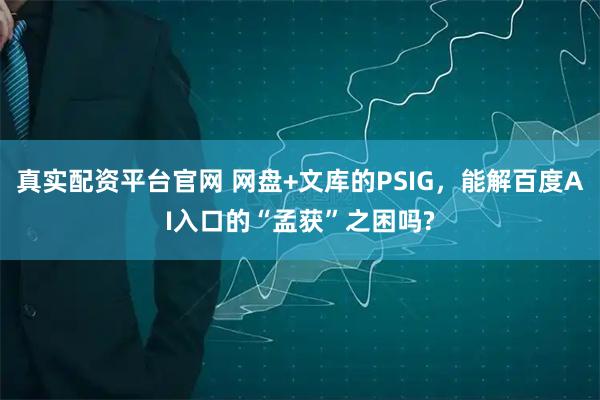 真实配资平台官网 网盘+文库的PSIG，能解百度AI入口的“孟获”之困吗?