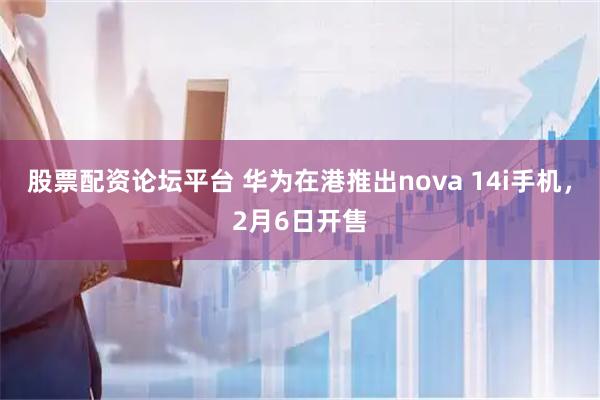 股票配资论坛平台 华为在港推出nova 14i手机，2月6日开售