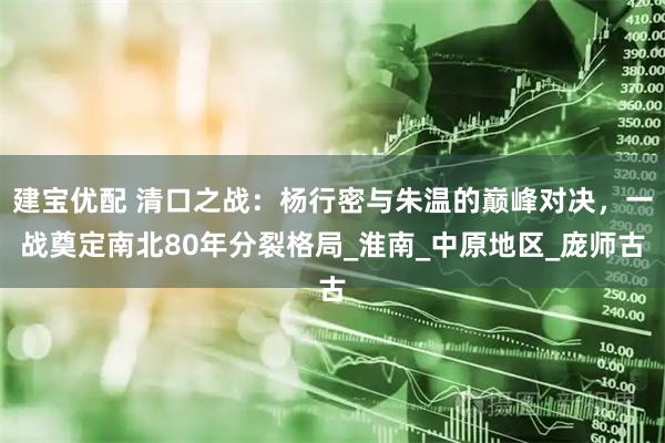 建宝优配 清口之战：杨行密与朱温的巅峰对决，一战奠定南北80年分裂格局_淮南_中原地区_庞师古