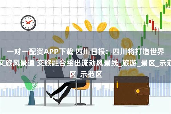 一对一配资APP下载 四川日报：四川将打造世界级文旅风景道 交旅融合绘出流动风景线_旅游_景区_示范区
