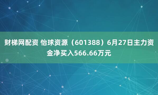 财梯网配资 怡球资源（601388）6月27日主力资金净买入566.66万元