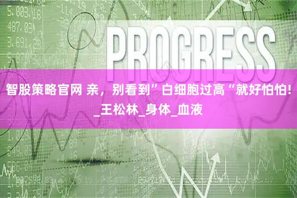 智股策略官网 亲，别看到”白细胞过高“就好怕怕!_王松林_身体_血液