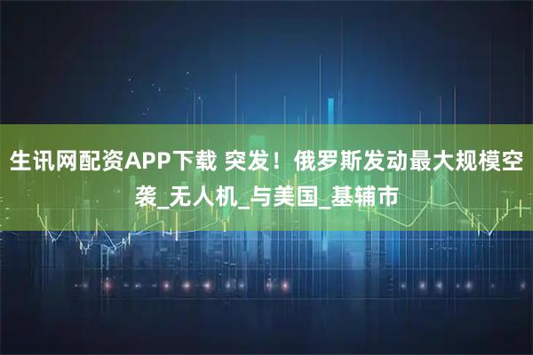 生讯网配资APP下载 突发！俄罗斯发动最大规模空袭_无人机_与美国_基辅市