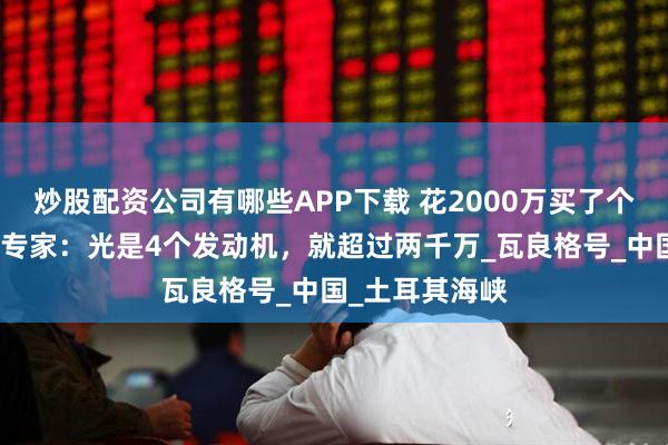 炒股配资公司有哪些APP下载 花2000万买了个航母空壳？乌专家：光是4个发动机，就超过两千万_瓦良格号_中国_土耳其海峡