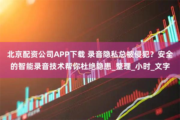 北京配资公司APP下载 录音隐私总被侵犯？安全的智能录音技术帮你杜绝隐患_整理_小时_文字