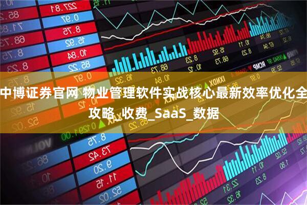 中博证券官网 物业管理软件实战核心最新效率优化全攻略_收费_SaaS_数据