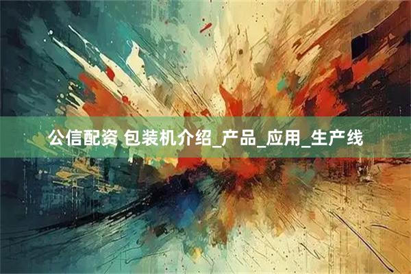 公信配资 包装机介绍_产品_应用_生产线