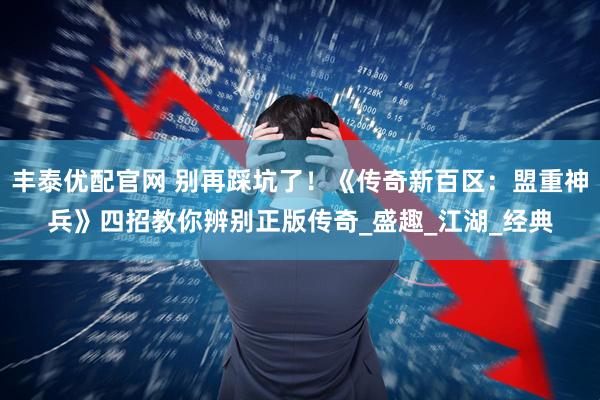 丰泰优配官网 别再踩坑了！《传奇新百区：盟重神兵》四招教你辨别正版传奇_盛趣_江湖_经典