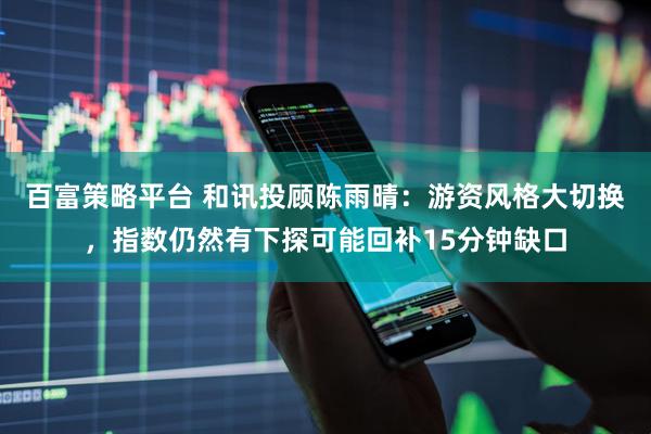 百富策略平台 和讯投顾陈雨晴：游资风格大切换，指数仍然有下探可能回补15分钟缺口