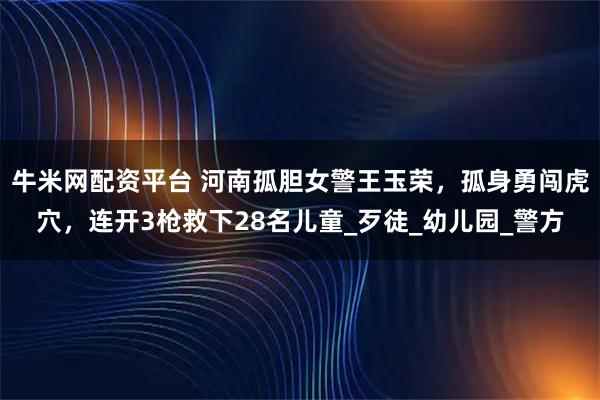 牛米网配资平台 河南孤胆女警王玉荣，孤身勇闯虎穴，连开3枪救下28名儿童_歹徒_幼儿园_警方
