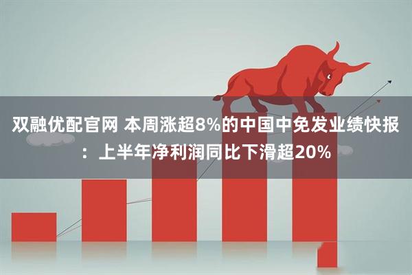 双融优配官网 本周涨超8%的中国中免发业绩快报：上半年净利润同比下滑超20%