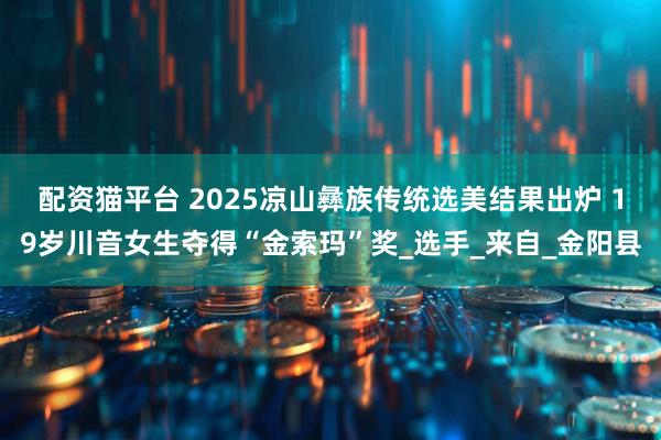 配资猫平台 2025凉山彝族传统选美结果出炉 19岁川音女生夺得“金索玛”奖_选手_来自_金阳县