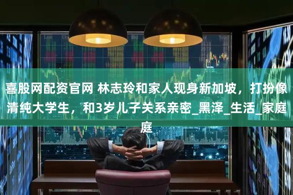 喜股网配资官网 林志玲和家人现身新加坡，打扮像清纯大学生，和3岁儿子关系亲密_黑泽_生活_家庭