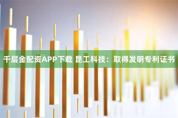 千层金配资APP下载 昆工科技：取得发明专利证书
